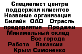 Специалист центра поддержки клиентов › Название организации ­ Билайн, ОАО › Отрасль предприятия ­ Продажи › Минимальный оклад ­ 33 000 - Все города Работа » Вакансии   . Крым,Симоненко